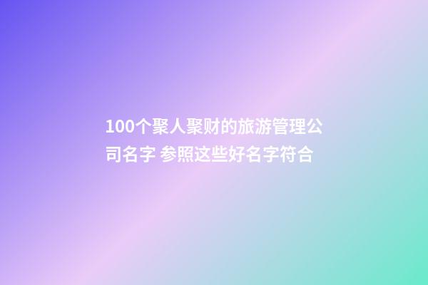 100个聚人聚财的旅游管理公司名字 参照这些好名字符合-第1张-公司起名-玄机派